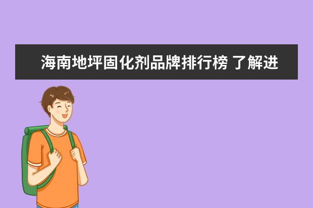 海南地坪固化剂品牌排行榜 了解进口的固化剂地坪品牌吗?哪个品牌比较好啊? - ...