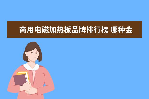 商用电磁加热板品牌排行榜 哪种金属用电磁加热效果最好?是不是什么材质都可以...