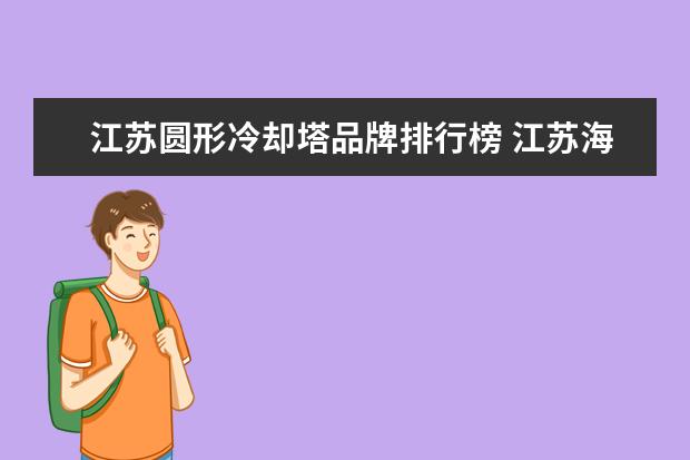 江苏圆形冷却塔品牌排行榜 江苏海鸥冷却塔股份有限公司,怎么样