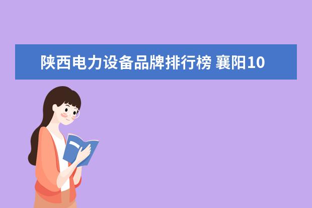 陕西电力设备品牌排行榜 襄阳10月车辆销售排行榜(襄阳生产哪些品牌车) - 百...