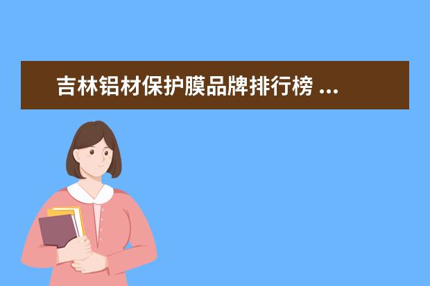 吉林铝材保护膜品牌排行榜 ...他们进货那批伟业铝材76型没有保护膜,请问有这种...