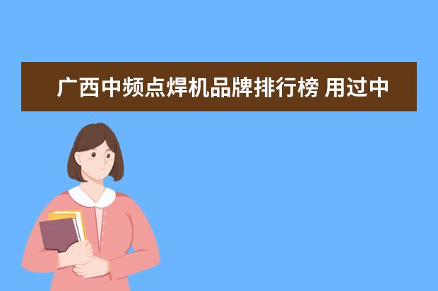 广西中频点焊机品牌排行榜 用过中频逆变点焊机的朋友过来看一看了啊!谁能和我...