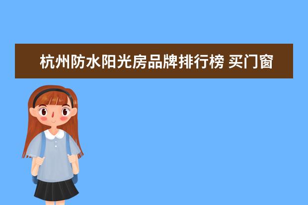 杭州防水阳光房品牌排行榜 买门窗选好牌子,有哪些是铝合金门窗十大品牌的? - ...