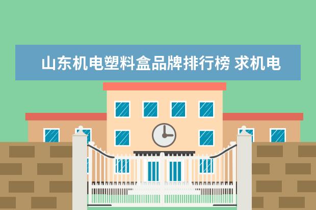 山东机电塑料盒品牌排行榜 求机电一体化实习报告一份,3000字!目前在塑料制品厂...