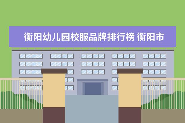 衡阳幼儿园校服品牌排行榜 衡阳市衡钢中学的校服在哪可以订到?