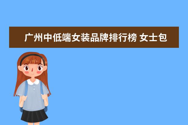 广州中低端女装品牌排行榜 女士包包品牌前十名有哪些?