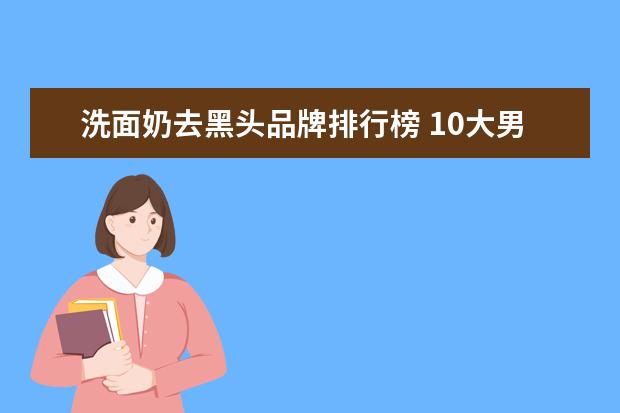 洗面奶去黑头品牌排行榜 10大男士洗面奶排名