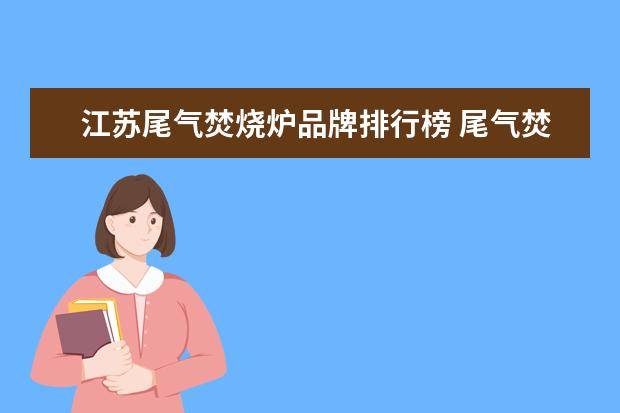 江苏尾气焚烧炉品牌排行榜 尾气焚烧炉调停能直接点火么