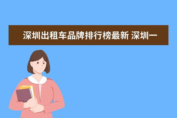 深圳出租车品牌排行榜最新 深圳一共有多少家出租车公司,公司名是什么? - 百度...