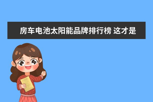 房车电池太阳能品牌排行榜 这才是拎包入住的房车!900Ah电池+500W太阳能,水电够...