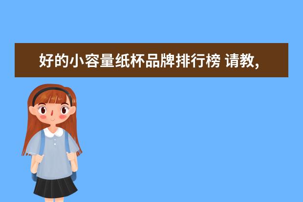 好的小容量纸杯品牌排行榜 请教,麦当劳大中小纸杯的尺寸和容量是多少? - 百度...