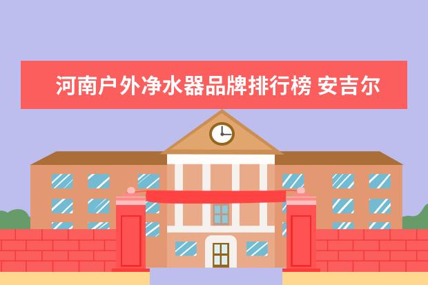 河南户外净水器品牌排行榜 安吉尔集团宣布首批捐赠500万元净水器,援助河南防汛...