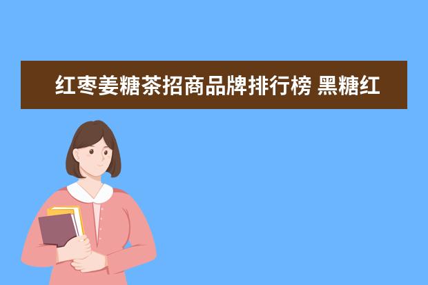 红枣姜糖茶招商品牌排行榜 黑糖红枣姜糖茶男人可以喝吗