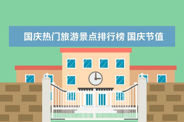 国庆热门旅游景点排行榜 国庆节值得去的国内旅游景点有哪些呢？