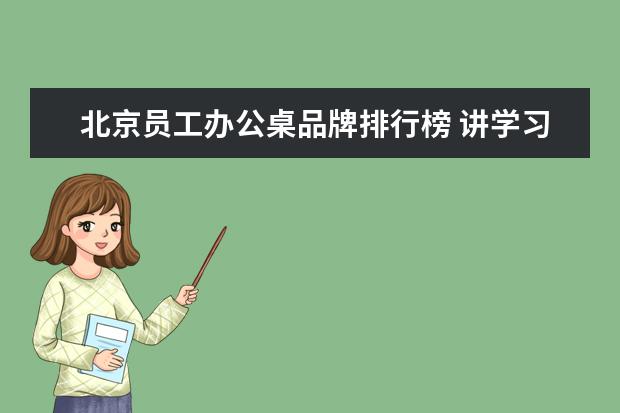 北京员工办公桌品牌排行榜 讲学习经验,给大学新生的。