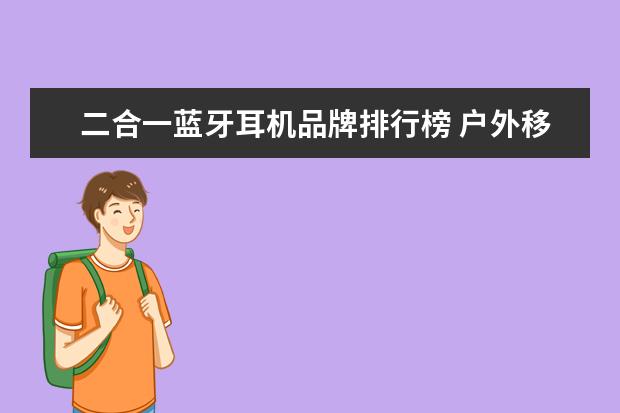 二合一蓝牙耳机品牌排行榜 户外移动电源哪个牌子好耐用质量好