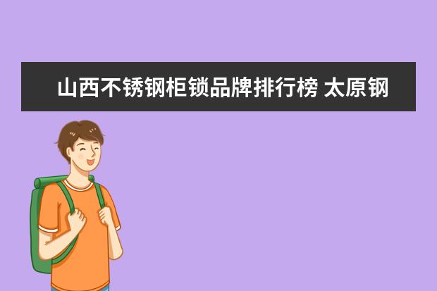 山西不锈钢柜锁品牌排行榜 太原钢铁集团有限公司与山西太钢不锈钢有限公司的关...