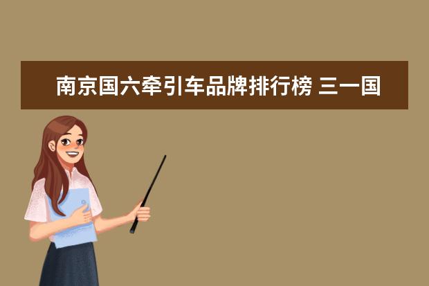 南京国六牵引车品牌排行榜 三一国六动力、康明斯12L燃气机上榜联合卡车换脸333...