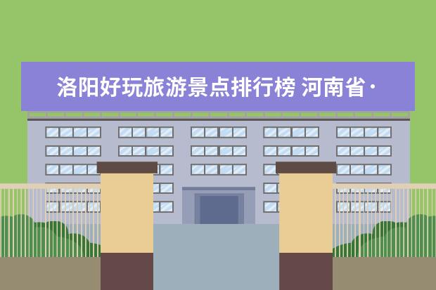 洛阳好玩旅游景点排行榜 河南省·洛阳市景区景点82个，洛阳景点有多少个