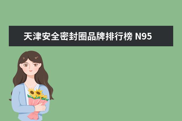 天津安全密封圈品牌排行榜 N95口罩哪个牌子好