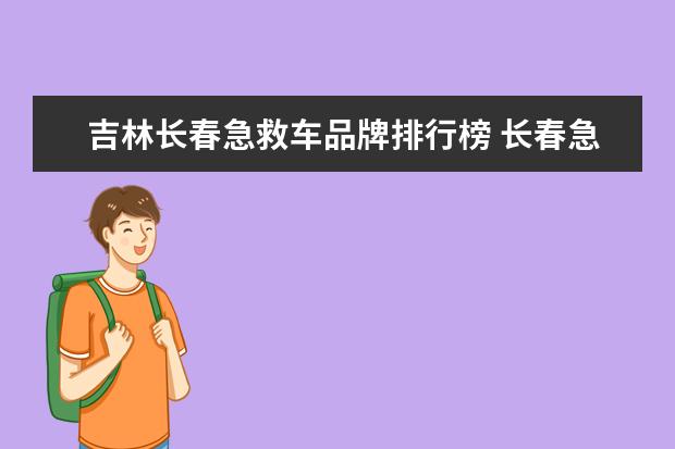 吉林长春急救车品牌排行榜 长春急救中心火车站前坐几路公长春交车