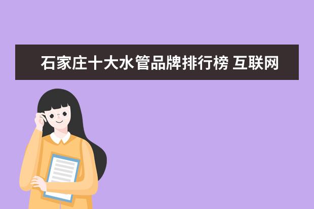 石家庄十大水管品牌排行榜 互联网家装平台(装修网站排行榜前十名)