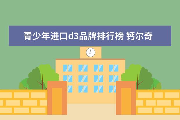 青少年进口d3品牌排行榜 钙尔奇碳酸钙d3片青少年可以吃吗