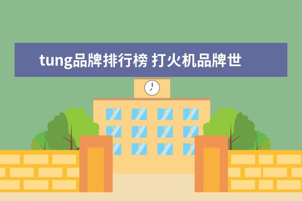 tung品牌排行榜 打火机品牌世界排名是什么?