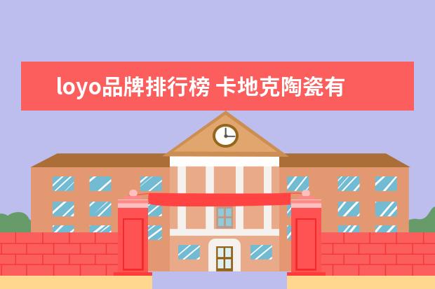 loyo品牌排行榜 卡地克陶瓷有限公司是景德镇十大品牌吗2