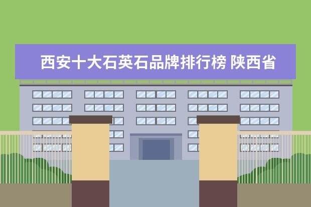 西安十大石英石品牌排行榜 陕西省汉中市佛坪县属于哪个省