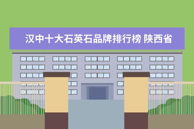 汉中十大石英石品牌排行榜 陕西省汉中市佛坪县人口多吗