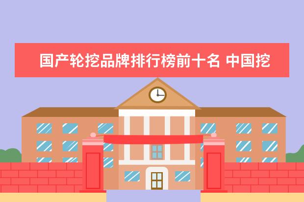 国产轮挖品牌排行榜前十名 中国挖机2021销售排行榜(中国工程机械2020销售额排...