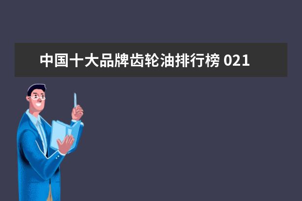 中国十大品牌齿轮油排行榜 021年润滑油销售排行榜(十大品牌机油寿命排名) - 百...