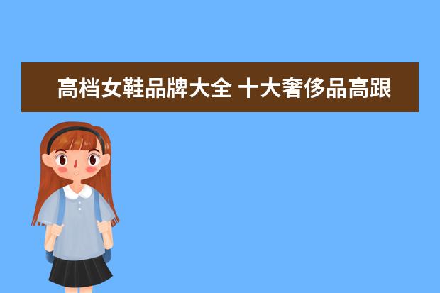 高档女鞋品牌大全 十大奢侈品高跟鞋 高跟鞋四个字的品牌