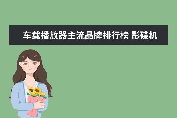 车载播放器主流品牌排行榜 影碟机什么牌子好