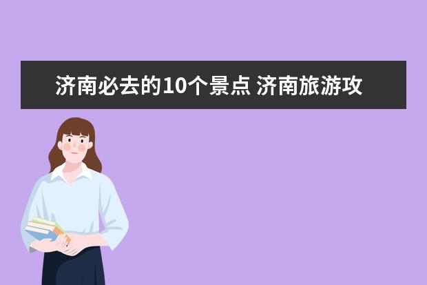 济南必去的10个景点 济南旅游攻略：玩遍济南必去景点，品济南美食，住哪儿最舒适？ 济南一日游最佳路线推荐景点推荐美食