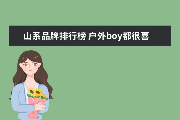 山系品牌排行榜 户外boy都很喜欢像始祖鸟、北面这些品牌的山系穿搭,...