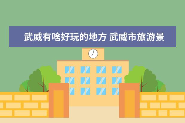 武威有啥好玩的地方 武威市旅游景点 武威周边2日自驾游好去处推荐，靓丽的武威目的地推荐