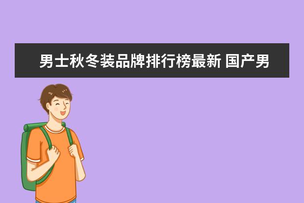 男士秋冬装品牌排行榜最新 国产男装品牌大全排行榜(2021中国男装品牌有哪些?) ...