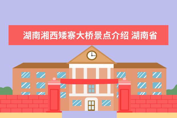 湖南湘西矮寨大桥景点介绍 湖南省衡阳市湘江大桥有多时间? 四座世界第一的湖南矮寨特大悬索桥