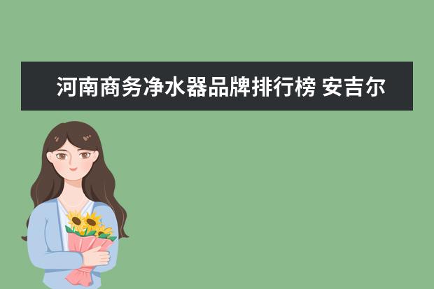 河南商务净水器品牌排行榜 安吉尔集团宣布首批捐赠500万元净水器,援助河南防汛...