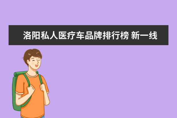 洛阳私人医疗车品牌排行榜 新一线城市的考核标准是什么?