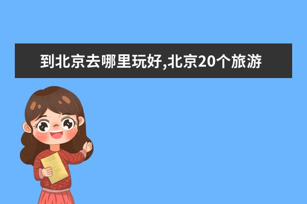 到北京去哪里玩好,北京20个旅游景点