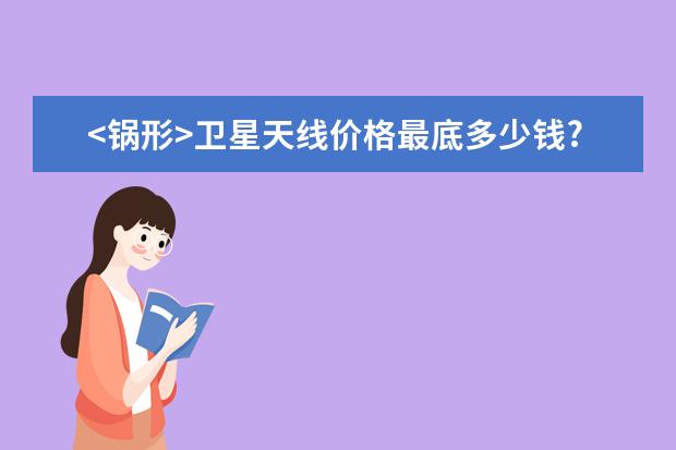 <锅形>卫星天线价格最底多少钱?它能收多少电视台?批发价又是多少?什么牌子的效果和质量最好?