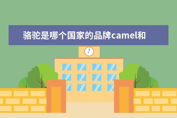 骆驼是哪个国家的品牌camel和骆驼牌的区别在这里