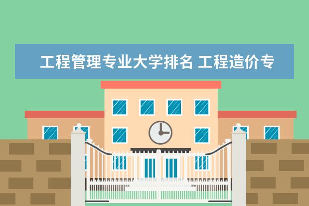 工程管理专业大学排名 工程造价专业排名前十的学校