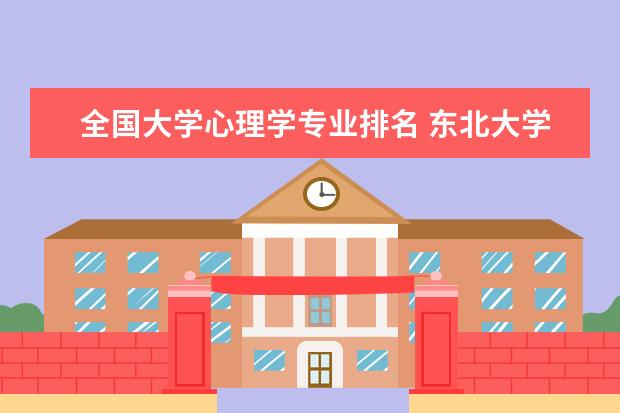 全国大学心理学专业排名 东北大学王牌专业排名一览表