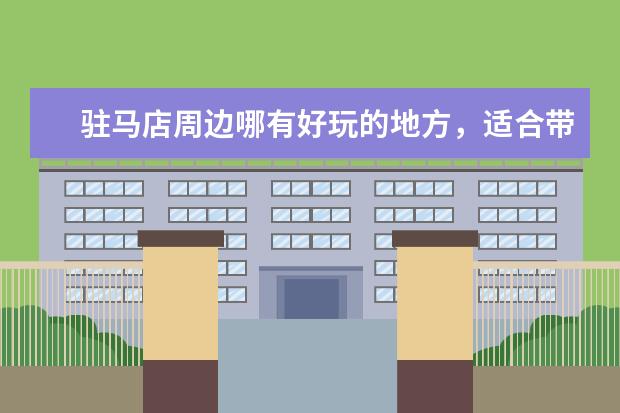 驻马店周边哪有好玩的地方，适合带小孩子烧烤避暑的（河南省丁蕉旅游指南河南省丁蕉风景区）