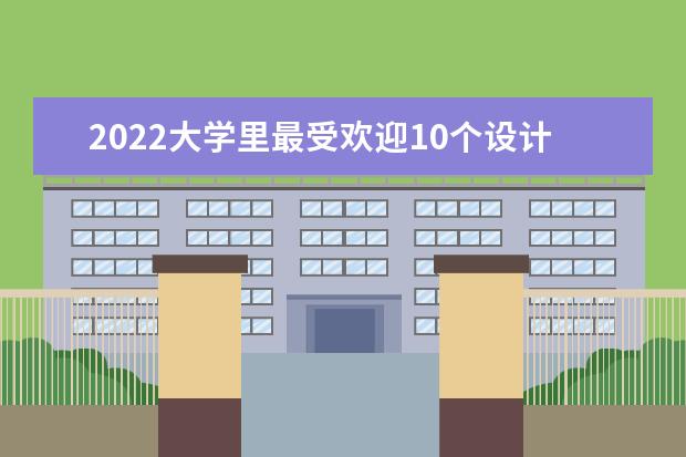 2022大学里最受欢迎10个设计类专业 计算机专业排名大学排名