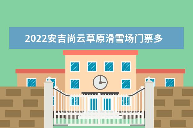 2022安吉尚云草原滑雪场门票多少钱？